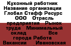 Кухонный работник › Название организации ­ Глобал Стафф Ресурс, ООО › Отрасль предприятия ­ Рынок труда › Минимальный оклад ­ 35 000 - Все города Работа » Вакансии   . Ивановская обл.